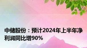 中储股份：预计2024年上半年净利润同比增90%