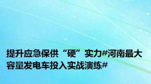 提升应急保供“硬”实力#河南最大容量发电车投入实战演练#