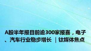 A股半年报目前逾300家报喜，电子、汽车行业稳步增长 ｜钛媒体焦点