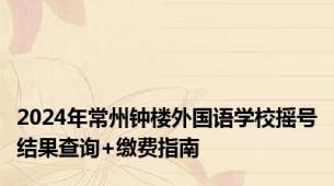 2024年常州钟楼外国语学校摇号结果查询+缴费指南