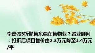 李嘉诚5折抛售东莞在售物业？置业顾问：打折后项目售价由2.3万元降至1.4万元/平