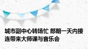 城市副中心转场忙 郎朗一天内接连带来大师课与音乐会