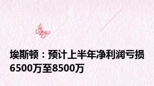 埃斯顿：预计上半年净利润亏损6500万至8500万