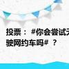 投票： #你会尝试无人驾驶网约车吗# ？