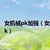 女机械pk加强（女机械pk）