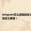 telegram怎么添加自定义表情（自定义表情）