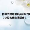 林俊杰跨年演唱会2022在哪个台（林俊杰跨年演唱会）