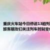 重庆火车站今日停运13趟列车 提醒旅客朋友们关注列车时刻变化