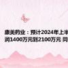 康美药业：预计2024年上半年净利润1400万元到2100万元 同比扭亏