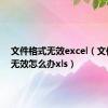 文件格式无效excel（文件格式无效怎么办xls）