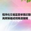 程序化交易监管举措近期将出台 高频策略或将降速降频