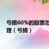 亏损60%的股票怎么处理（亏损）