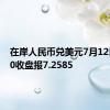 在岸人民币兑美元7月12日16:30收盘报7.2585