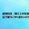 能特科技：预计上半年净利润同比下降76.78%至83.42%