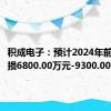 积成电子：预计2024年前半年亏损6800.00万元-9300.00万元