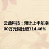 云鼎科技：预计上半年净利润7200万元同比增114.46%