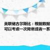 美联储古尔斯比：根据数据情况，可以考虑一次降息或者一系列降息