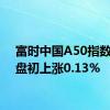 富时中国A50指数期货盘初上涨0.13%