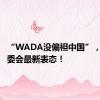 “WADA没偏袒中国”，国际奥委会最新表态！