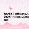 红杉资本、英伟达等向人工智能初创公司Fireworks AI投资5200万美元