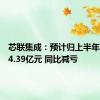 芯联集成：预计归上半年净亏损4.39亿元 同比减亏