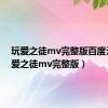 玩爱之徒mv完整版百度云（玩爱之徒mv完整版）