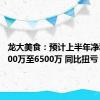 龙大美食：预计上半年净利润5500万至6500万 同比扭亏