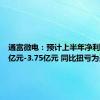 通富微电：预计上半年净利润2.88亿元-3.75亿元 同比扭亏为盈