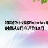 特斯拉计划将Robotaxi的发布时间从8月推迟到10月