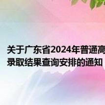 关于广东省2024年普通高校招生录取结果查询安排的通知