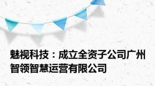 魅视科技：成立全资子公司广州智领智慧运营有限公司