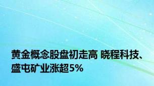 黄金概念股盘初走高 晓程科技、盛屯矿业涨超5%