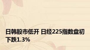 日韩股市低开 日经225指数盘初下跌1.3%