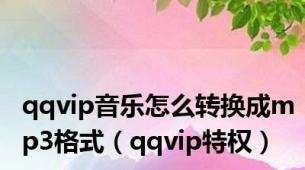 qqvip音乐怎么转换成mp3格式（qqvip特权）