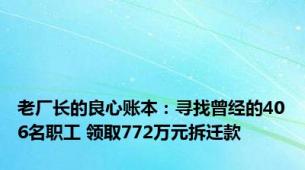 老厂长的良心账本：寻找曾经的406名职工 领取772万元拆迁款