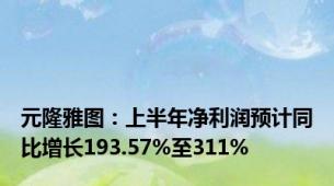 元隆雅图：上半年净利润预计同比增长193.57%至311%