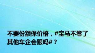 不要份额保价格，#宝马不卷了其他车企会跟吗#？