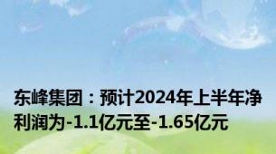 东峰集团：预计2024年上半年净利润为-1.1亿元至-1.65亿元