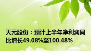 天元股份：预计上半年净利润同比增长49.08%至100.48%