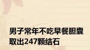 男子常年不吃早餐胆囊取出247颗结石