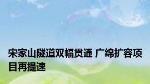 宋家山隧道双幅贯通 广绵扩容项目再提速