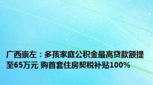 广西崇左：多孩家庭公积金最高贷款额提至65万元 购首套住房契税补贴100%