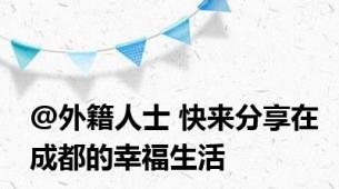 @外籍人士 快来分享在成都的幸福生活