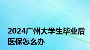 2024广州大学生毕业后医保怎么办