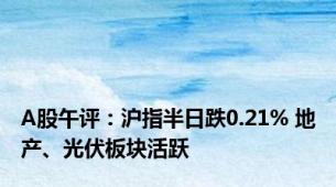 A股午评：沪指半日跌0.21% 地产、光伏板块活跃