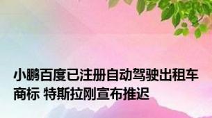 小鹏百度已注册自动驾驶出租车商标 特斯拉刚宣布推迟