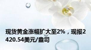 现货黄金涨幅扩大至2%，现报2420.54美元/盎司