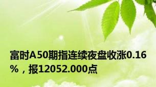 富时A50期指连续夜盘收涨0.16%，报12052.000点