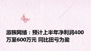 游族网络：预计上半年净利润400万至600万元 同比扭亏为盈