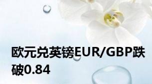 欧元兑英镑EUR/GBP跌破0.84